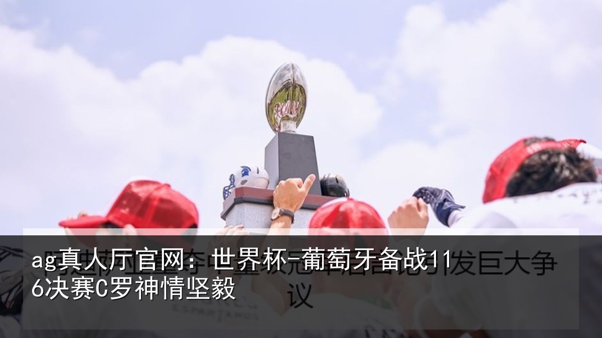ag真人厅官网:世界杯-葡萄牙备战116决赛C罗神情坚毅