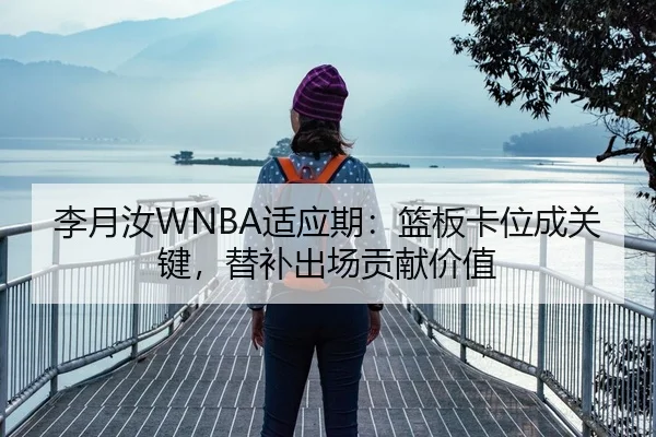 李月汝WNBA适应期：篮板卡位成关键，替补出场贡献价值