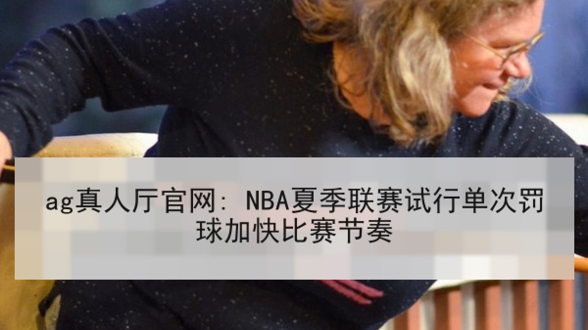 ag真人厅官网: NBA夏季联赛试行单次罚球加快比赛节奏