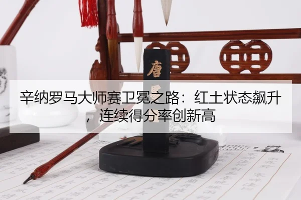 xin-na-luo-ma-da-shi-sai-wei-mian-zhi-lu-hong-tu-zhuang-tai-biao-sheng-lian-xu-de-fen-lv-chuang-xin-gao-3-400.jpg