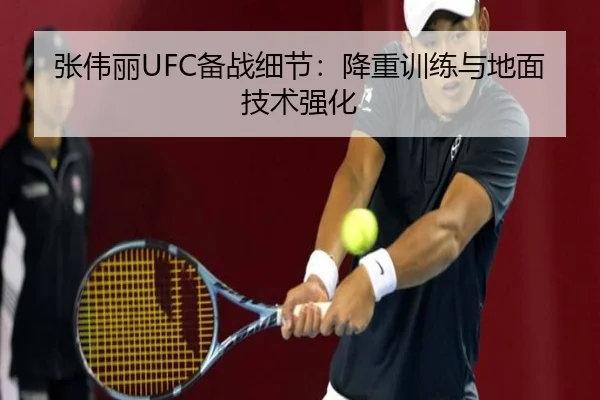 张伟丽UFC备战细节：降重训练与地面技术强化