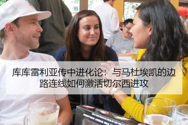 库库雷利亚传中进化论：与马杜埃凯的边路连线如何激活切尔西进攻