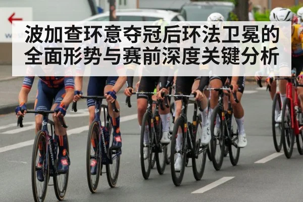 波加查环意夺冠后环法卫冕的全面形势与赛前深度关键分析