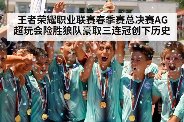 王者荣耀职业联赛春季赛总决赛AG超玩会险胜狼队豪取三连冠创下历史