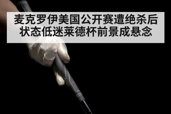 麦克罗伊美国公开赛遭绝杀后状态低迷莱德杯前景成悬念