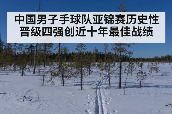 中国男子手球队亚锦赛历史性晋级四强创近十年最佳战绩