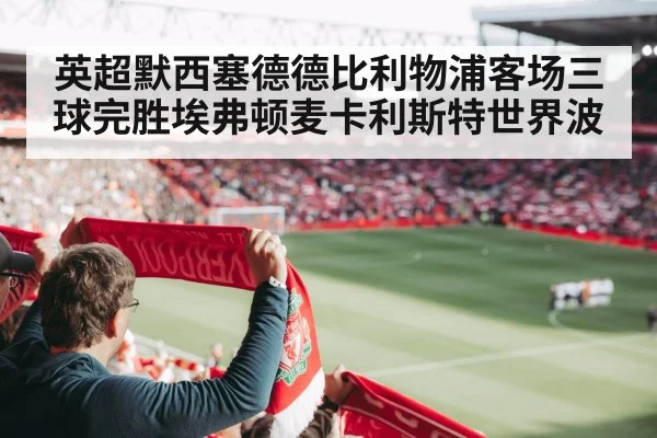 英超默西塞德德比利物浦客场三球完胜埃弗顿麦卡利斯特世界波